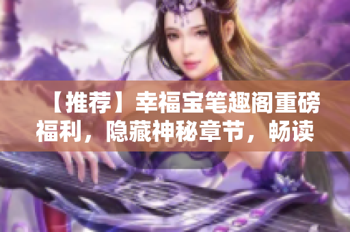 【推荐】幸福宝笔趣阁重磅福利，隐藏神秘章节，畅读无压！