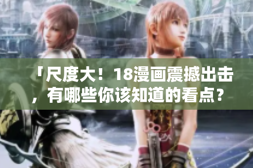 「尺度大！18漫画震撼出击，有哪些你该知道的看点？」