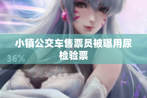 小镇公交车售票员被曝用尿检验票