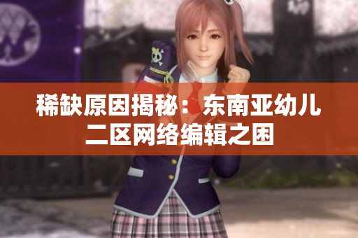 稀缺原因揭秘：东南亚幼儿二区网络编辑之困