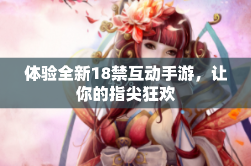 体验全新18禁互动手游，让你的指尖狂欢