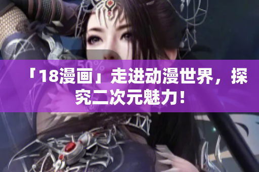 「18漫画」走进动漫世界，探究二次元魅力！