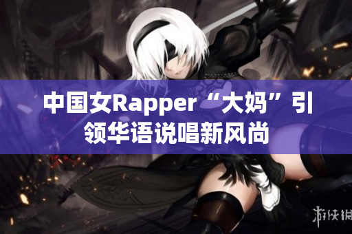 中国女Rapper“大妈”引领华语说唱新风尚
