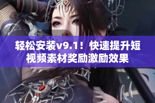 轻松安装v9.1！快速提升短视频素材奖励激励效果