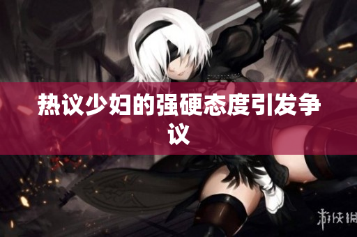 热议少妇的强硬态度引发争议