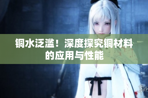 铜水泛滥！深度探究铜材料的应用与性能