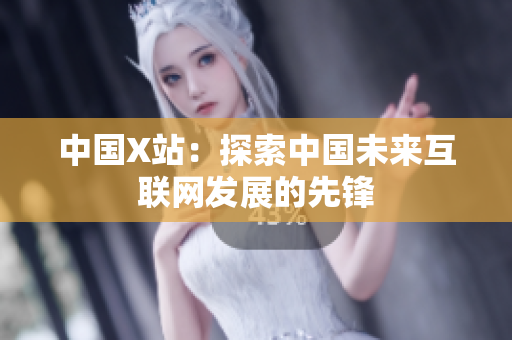 中国X站：探索中国未来互联网发展的先锋
