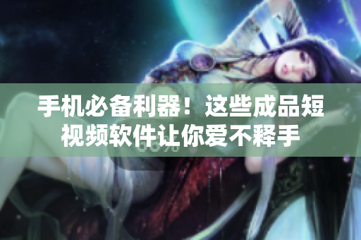 手机必备利器！这些成品短视频软件让你爱不释手
