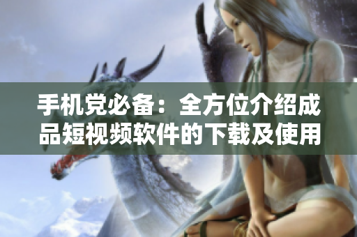手机党必备：全方位介绍成品短视频软件的下载及使用攻略