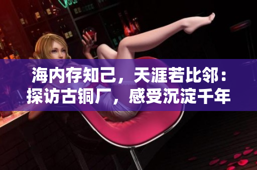 海内存知己，天涯若比邻：探访古铜厂，感受沉淀千年的文化底蕴