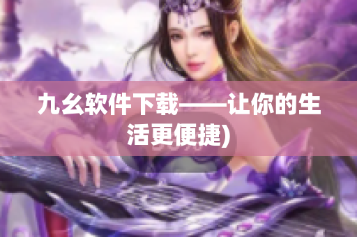 九幺软件下载——让你的生活更便捷)