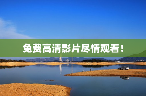 免费高清影片尽情观看！