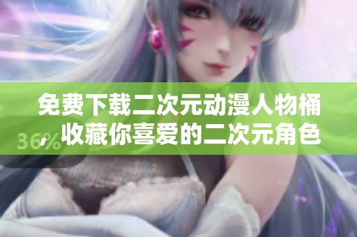 免费下载二次元动漫人物桶，收藏你喜爱的二次元角色