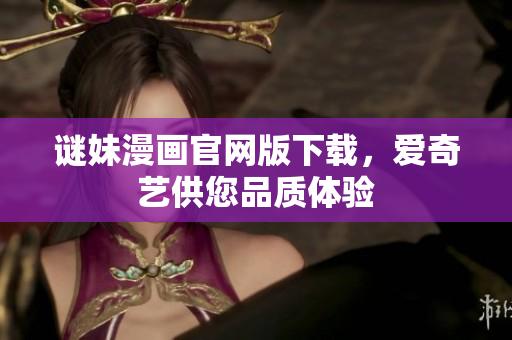 谜妹漫画官网版下载，爱奇艺供您品质体验