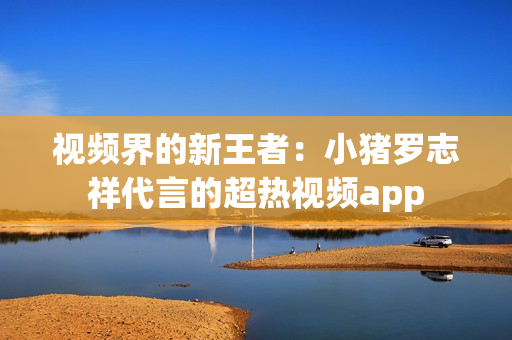 视频界的新王者：小猪罗志祥代言的超热视频app