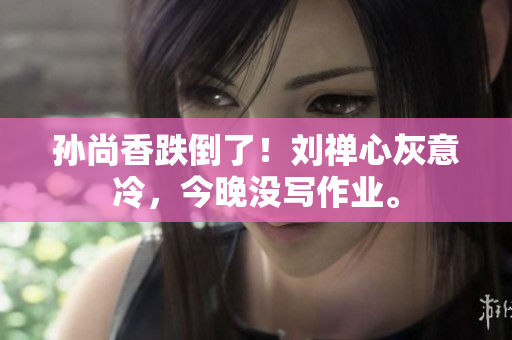 孙尚香跌倒了！刘禅心灰意冷，今晚没写作业。