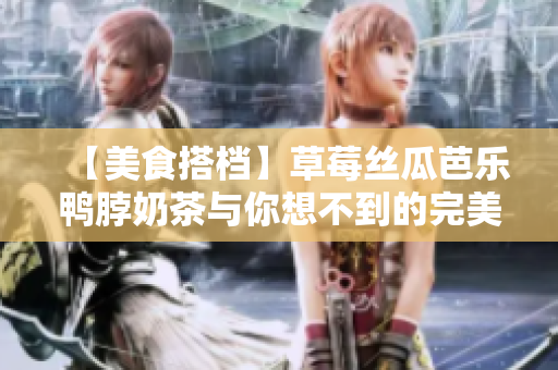 【美食搭档】草莓丝瓜芭乐鸭脖奶茶与你想不到的完美组合！