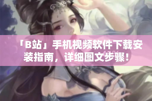 「B站」手机视频软件下载安装指南，详细图文步骤！
