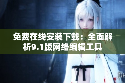 免费在线安装下载：全面解析9.1版网络编辑工具