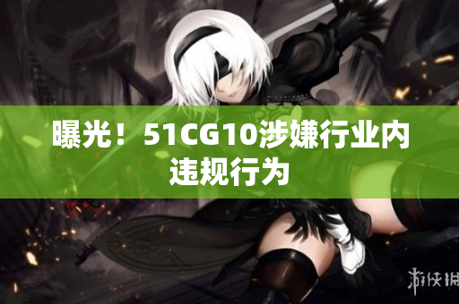 曝光！51CG10涉嫌行业内违规行为