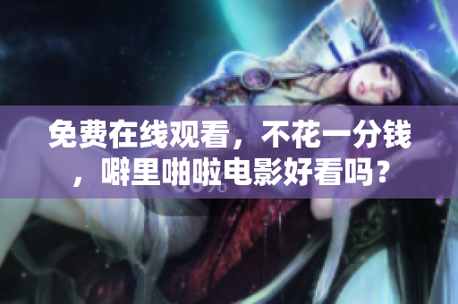 免费在线观看，不花一分钱，噼里啪啦电影好看吗？