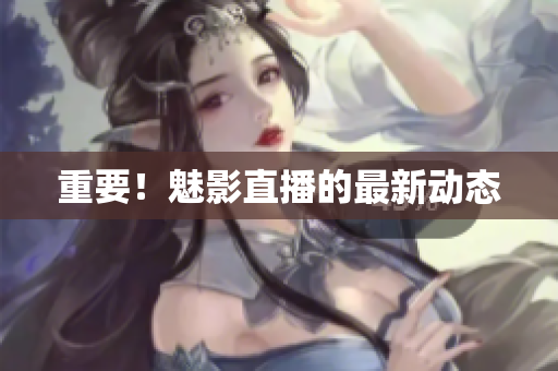 重要！魅影直播的最新动态