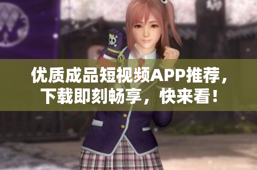 优质成品短视频APP推荐，下载即刻畅享，快来看！