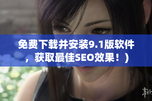 免费下载并安装9.1版软件，获取最佳SEO效果！)