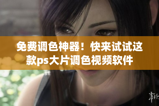免费调色神器！快来试试这款ps大片调色视频软件
