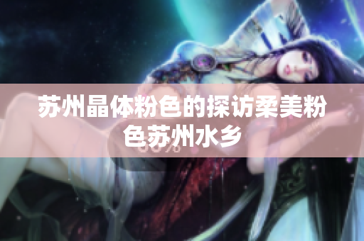 苏州晶体粉色的探访柔美粉色苏州水乡