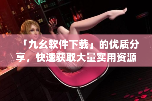 「九幺软件下载」的优质分享，快速获取大量实用资源)