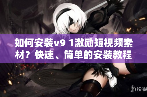 如何安装v9 1激励短视频素材？快速、简单的安装教程详解