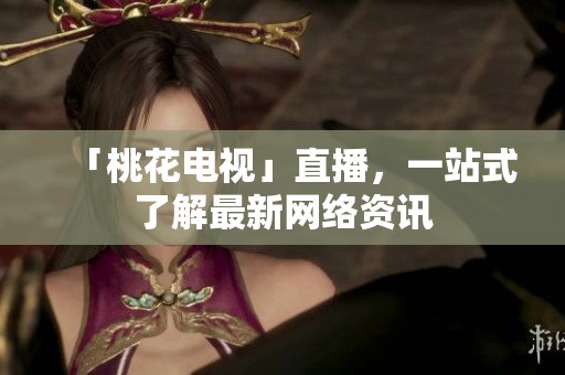 「桃花电视」直播，一站式了解最新网络资讯