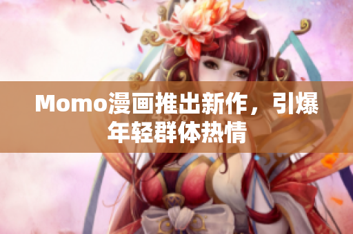 Momo漫画推出新作，引爆年轻群体热情