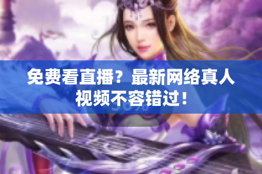 免费看直播？最新网络真人视频不容错过！