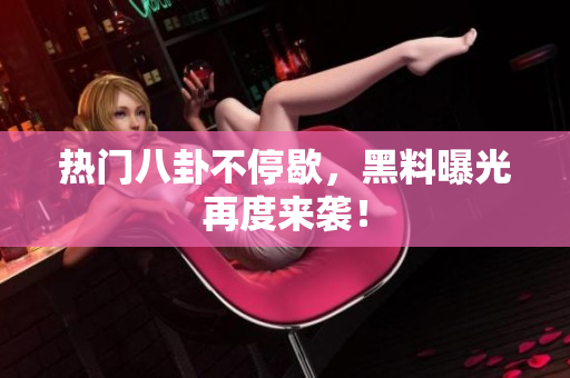 热门八卦不停歇，黑料曝光再度来袭！