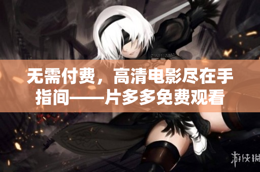无需付费，高清电影尽在手指间——片多多免费观看