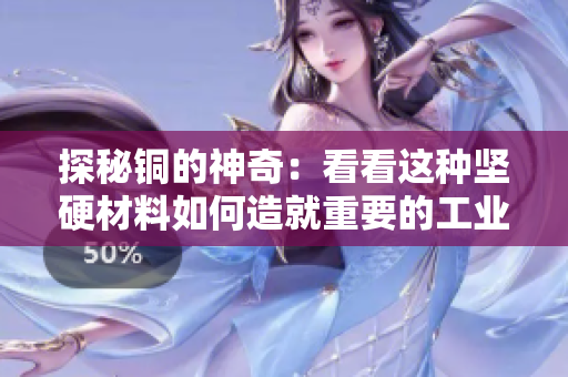 探秘铜的神奇：看看这种坚硬材料如何造就重要的工业应用！