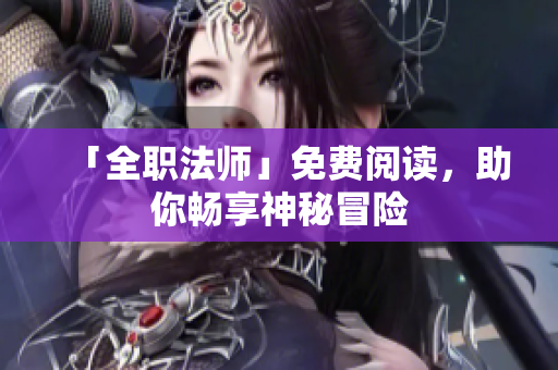 「全职法师」免费阅读，助你畅享神秘冒险