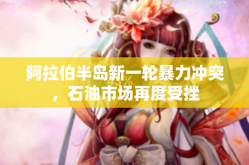阿拉伯半岛新一轮暴力冲突，石油市场再度受挫