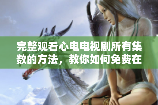 完整观看心电电视剧所有集数的方法，教你如何免费在线播放