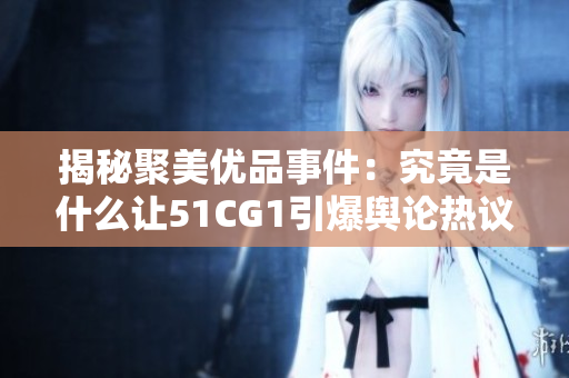揭秘聚美优品事件：究竟是什么让51CG1引爆舆论热议？