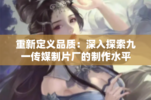 重新定义品质：深入探索九一传媒制片厂的制作水平