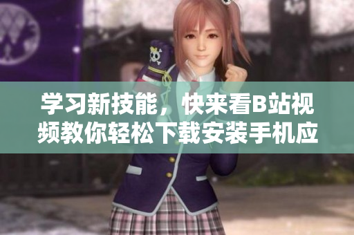 学习新技能，快来看B站视频教你轻松下载安装手机应用！
