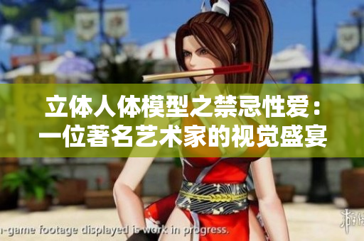 立体人体模型之禁忌性爱：一位著名艺术家的视觉盛宴