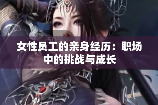女性员工的亲身经历：职场中的挑战与成长