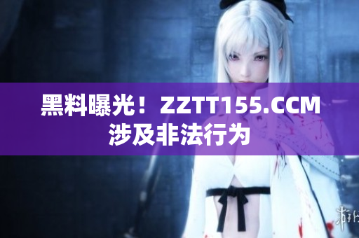 黑料曝光！ZZTT155.CCM涉及非法行为
