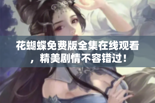 花蝴蝶免费版全集在线观看，精美剧情不容错过！