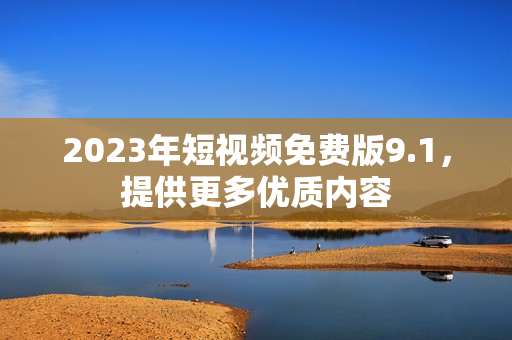 2023年短视频免费版9.1，提供更多优质内容