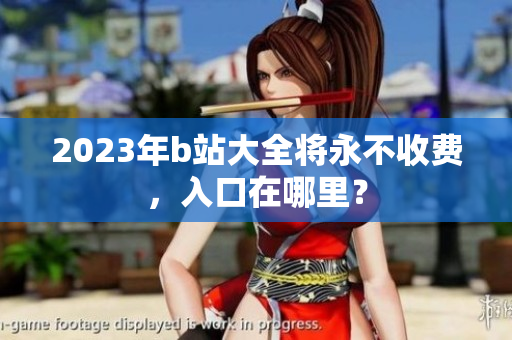 2023年b站大全将永不收费，入口在哪里？